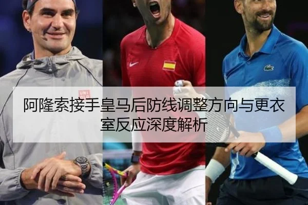 阿隆索接手皇马后防线调整方向与更衣室反应深度解析