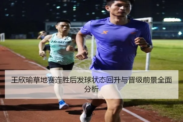 王欣瑜草地赛连胜后发球状态回升与晋级前景全面分析