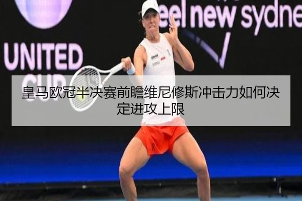 皇马欧冠半决赛前瞻维尼修斯冲击力如何决定进攻上限