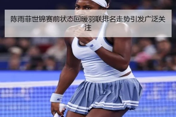 陈雨菲世锦赛前状态回暖羽联排名走势引发广泛关注