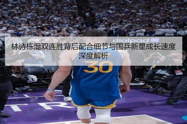 林诗栋混双连胜背后配合细节与国乒新星成长速度深度解析