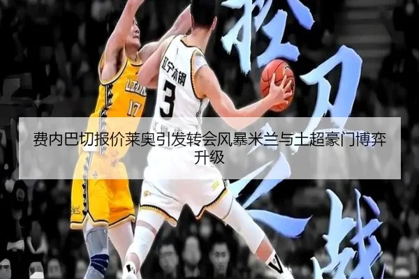 费内巴切报价莱奥引发转会风暴米兰与土超豪门博弈升级