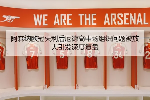 阿森纳欧冠失利后厄德高中场组织问题被放大引发深度复盘